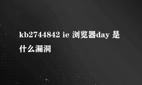 kb2744842 ie 浏览器day 是什么漏洞