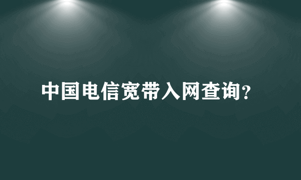 中国电信宽带入网查询？