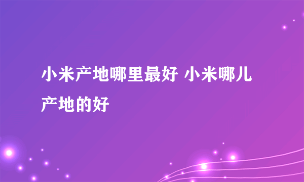 小米产地哪里最好 小米哪儿产地的好