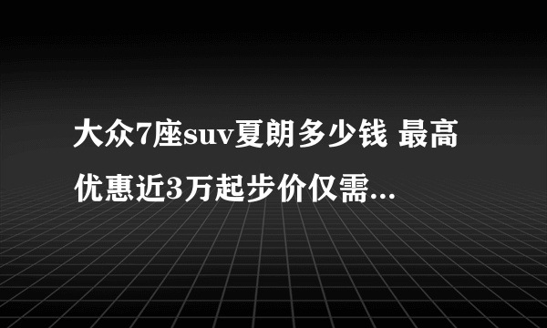 大众7座suv夏朗多少钱 最高优惠近3万起步价仅需21.98万元_飞外网