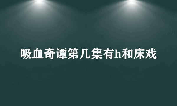 吸血奇谭第几集有h和床戏