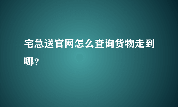 宅急送官网怎么查询货物走到哪？