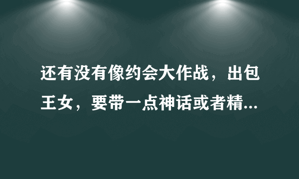 还有没有像约会大作战，出包王女，要带一点神话或者精灵怎么怎么等等？。。那种动漫。越多越好。拜托，谢