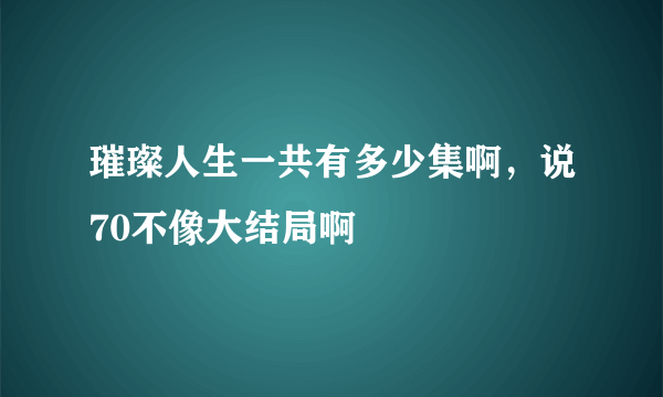 璀璨人生一共有多少集啊，说70不像大结局啊