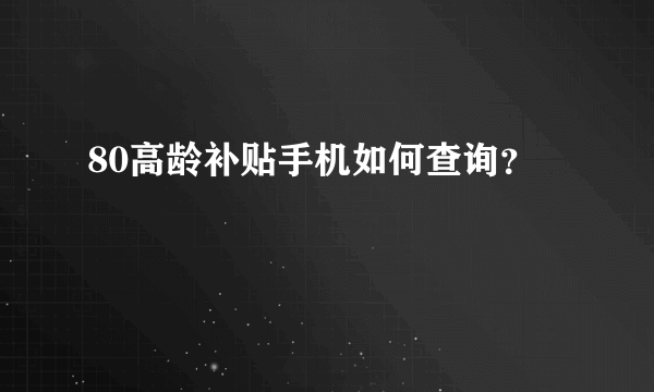 80高龄补贴手机如何查询？