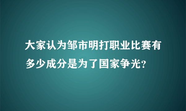 大家认为邹市明打职业比赛有多少成分是为了国家争光？