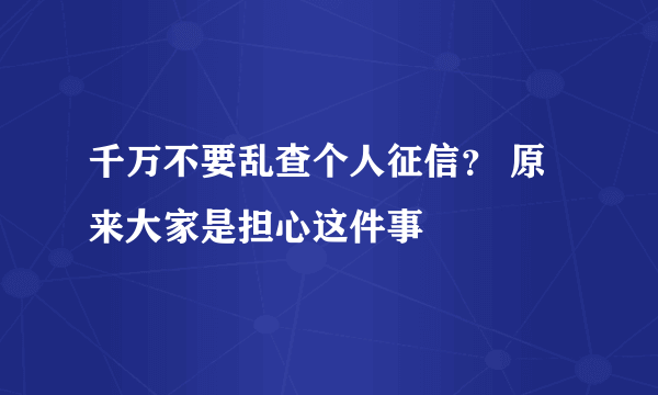 千万不要乱查个人征信？ 原来大家是担心这件事