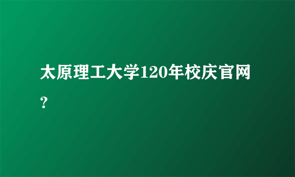 太原理工大学120年校庆官网？