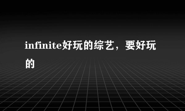 infinite好玩的综艺，要好玩的