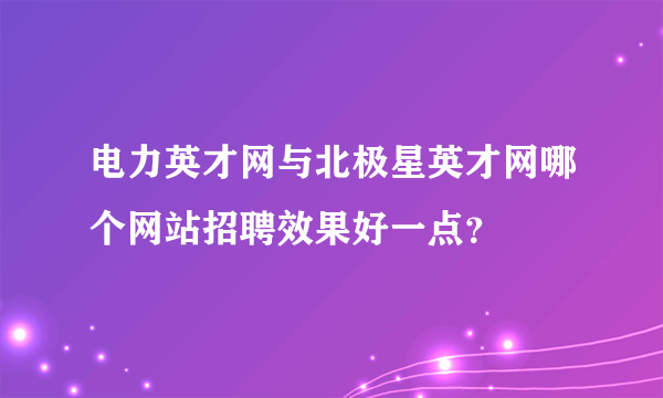 电力英才网与北极星英才网哪个网站招聘效果好一点？