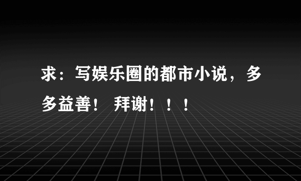 求：写娱乐圈的都市小说，多多益善！ 拜谢！！！