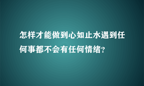 怎样才能做到心如止水遇到任何事都不会有任何情绪？