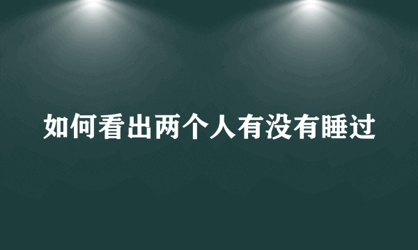 如何看出两个人有没有睡过