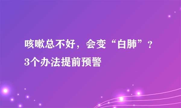 咳嗽总不好，会变“白肺”？3个办法提前预警