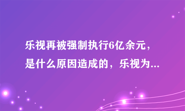 乐视再被强制执行6亿余元，是什么原因造成的，乐视为何会欠债这么多