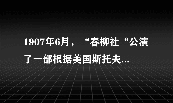 1907年6月，“春柳社“公演了一部根据美国斯托夫人小说《汤姆叔