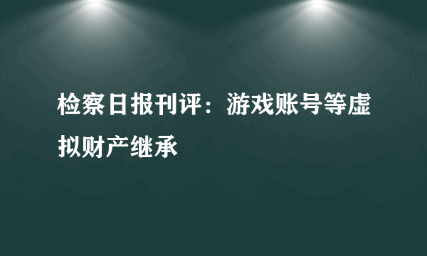 检察日报刊评：游戏账号等虚拟财产继承