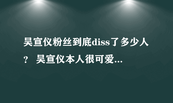 吴宣仪粉丝到底diss了多少人？ 吴宣仪本人很可爱啊！粉丝就emmm了....