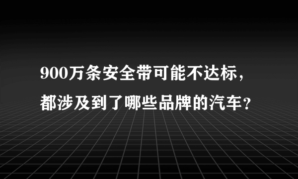 900万条安全带可能不达标，都涉及到了哪些品牌的汽车？