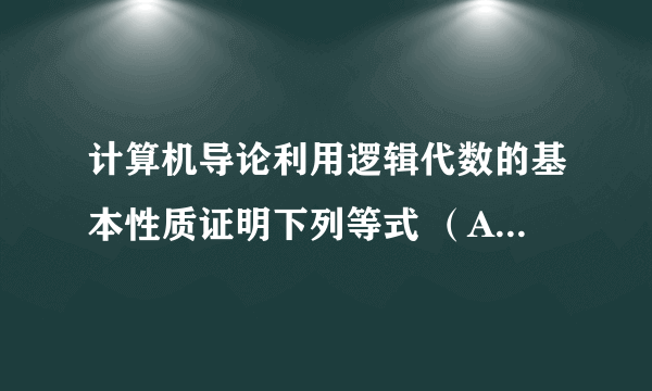 计算机导论利用逻辑代数的基本性质证明下列等式 （A + B）（B + C）（C + D）= A C + B C + B D