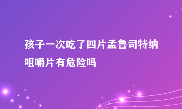 孩子一次吃了四片孟鲁司特纳咀嚼片有危险吗