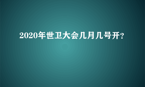 2020年世卫大会几月几号开？