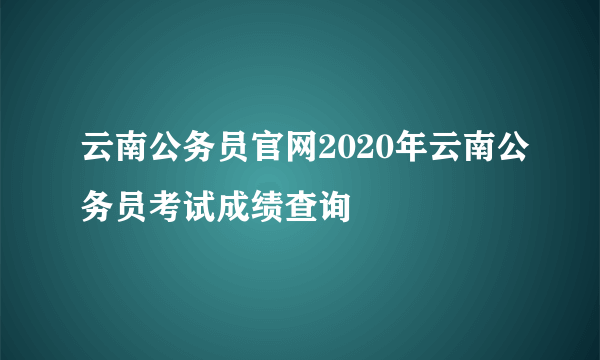 云南公务员官网2020年云南公务员考试成绩查询