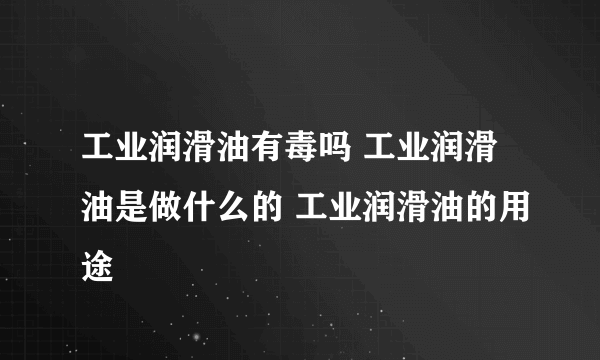 工业润滑油有毒吗 工业润滑油是做什么的 工业润滑油的用途