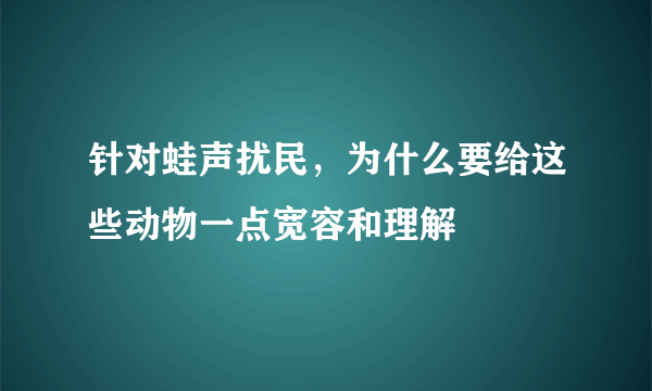 针对蛙声扰民，为什么要给这些动物一点宽容和理解