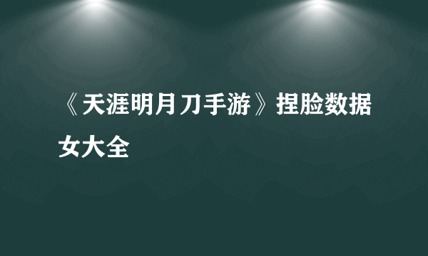 《天涯明月刀手游》捏脸数据女大全