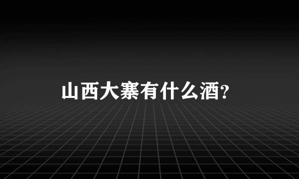 山西大寨有什么酒？