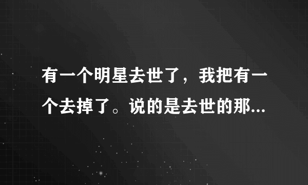 有一个明星去世了，我把有一个去掉了。说的是去世的那个明星吧？