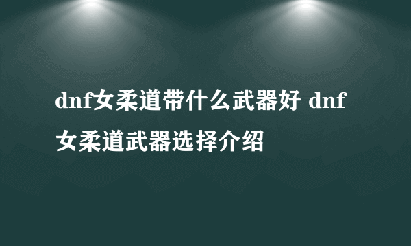 dnf女柔道带什么武器好 dnf女柔道武器选择介绍