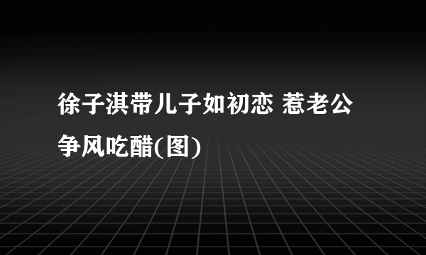 徐子淇带儿子如初恋 惹老公争风吃醋(图)