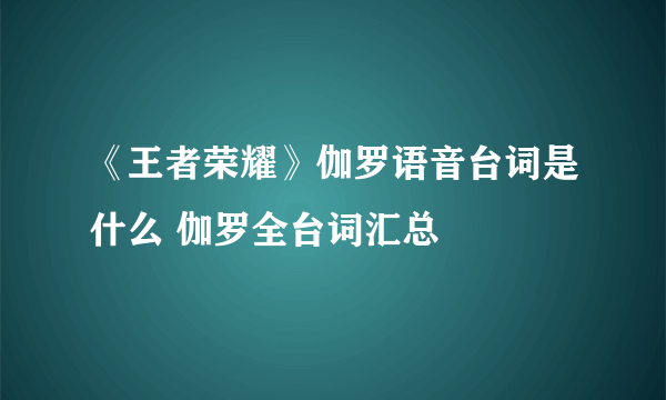 《王者荣耀》伽罗语音台词是什么 伽罗全台词汇总