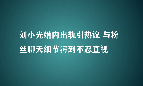 刘小光婚内出轨引热议 与粉丝聊天细节污到不忍直视