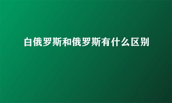 白俄罗斯和俄罗斯有什么区别