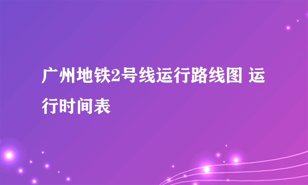 广州地铁2号线运行路线图 运行时间表