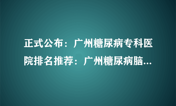 正式公布：广州糖尿病专科医院排名推荐：广州糖尿病脑梗治疗怎么样