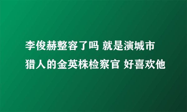 李俊赫整容了吗 就是演城市猎人的金英株检察官 好喜欢他