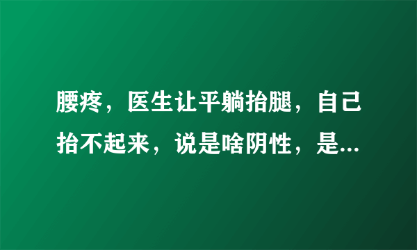 腰疼，医生让平躺抬腿，自己抬不起来，说是啥阴性，是...