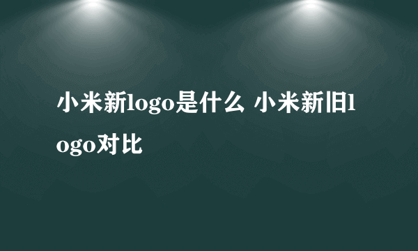 小米新logo是什么 小米新旧logo对比