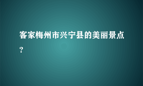 客家梅州市兴宁县的美丽景点？