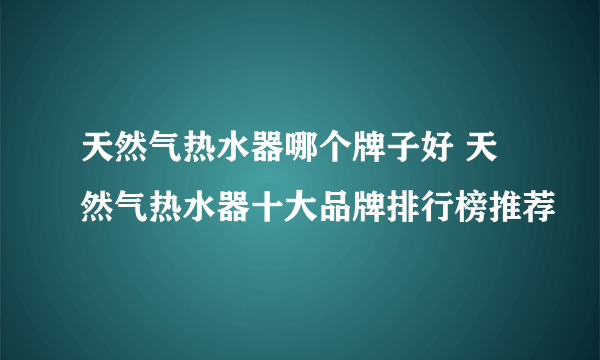 天然气热水器哪个牌子好 天然气热水器十大品牌排行榜推荐