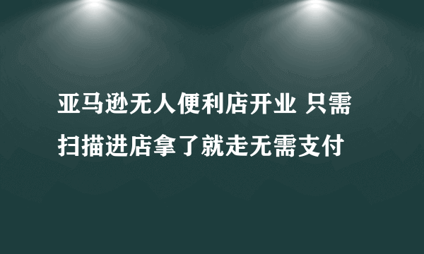 亚马逊无人便利店开业 只需扫描进店拿了就走无需支付