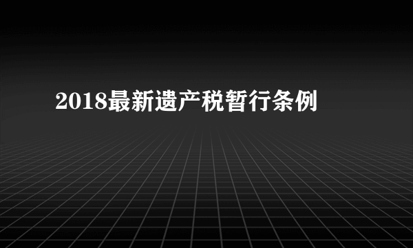 2018最新遗产税暂行条例