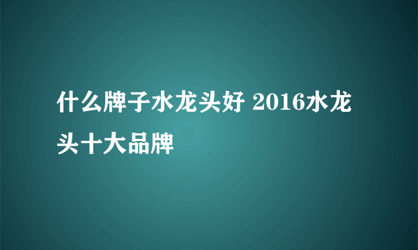 什么牌子水龙头好 2016水龙头十大品牌