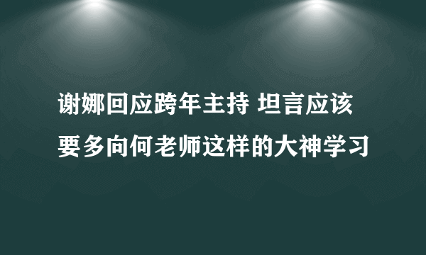 谢娜回应跨年主持 坦言应该要多向何老师这样的大神学习