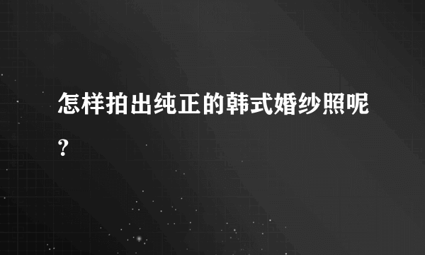 怎样拍出纯正的韩式婚纱照呢？