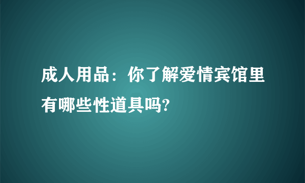 成人用品：你了解爱情宾馆里有哪些性道具吗?